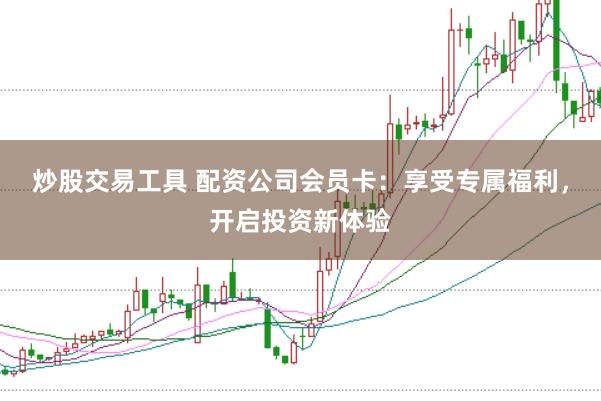 炒股交易工具 配资公司会员卡:享受专属福利,开启投资新体验