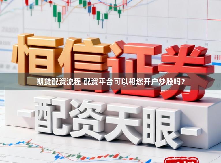 期货配资流程 配资平台可以帮您开户炒股吗？