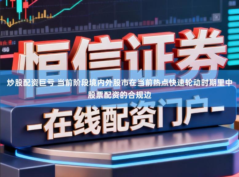 炒股配资巨亏 当前阶段境内外股市在当前热点快速轮动时期里中股票配资的合规边