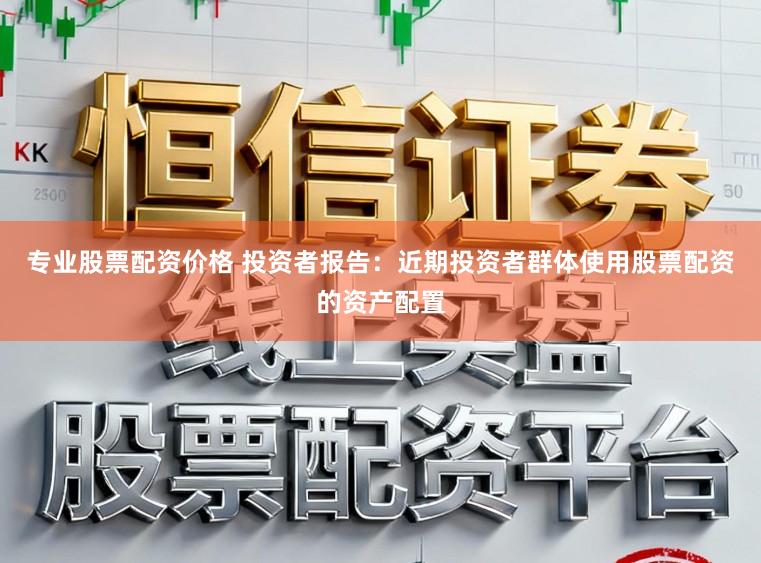 专业股票配资价格 投资者报告：近期投资者群体使用股票配资的资产配置