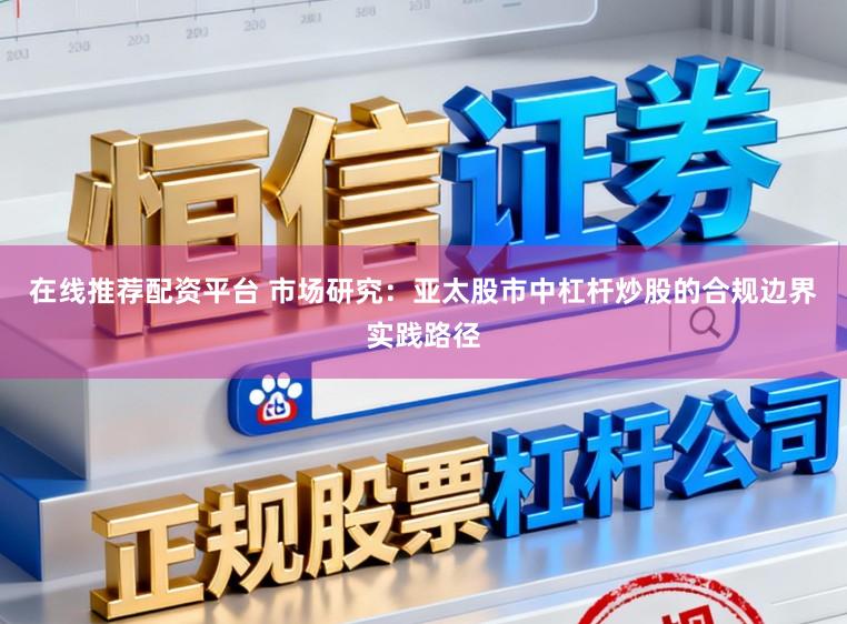 在线推荐配资平台 市场研究：亚太股市中杠杆炒股的合规边界实践路径