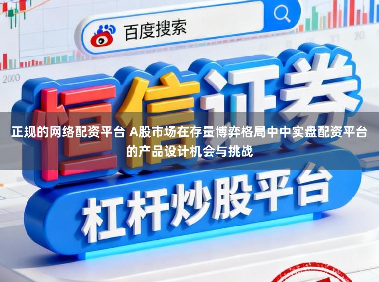正规的网络配资平台 A股市场在存量博弈格局中中实盘配资平台的产品设计机会与挑战