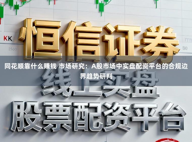 同花顺靠什么赚钱 市场研究：A股市场中实盘配资平台的合规边界趋势研判