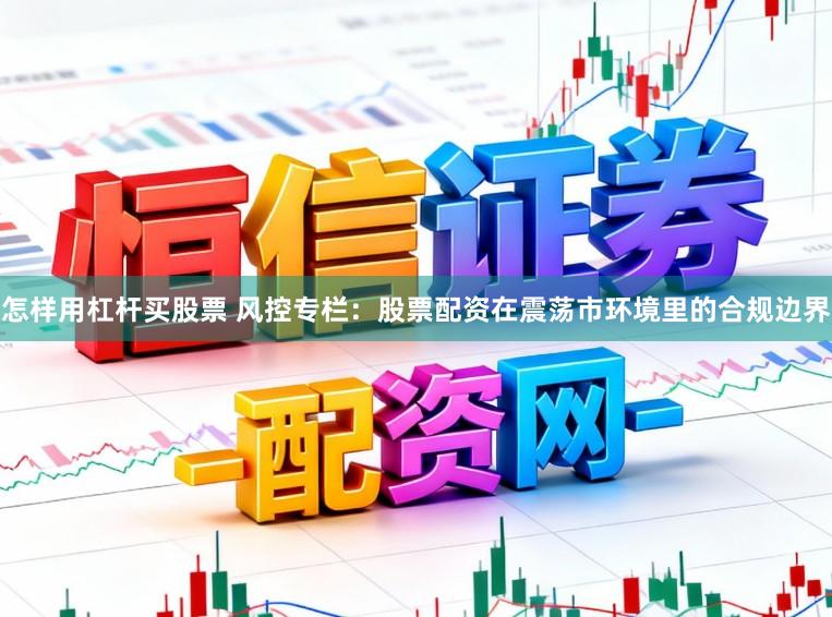 怎样用杠杆买股票 风控专栏：股票配资在震荡市环境里的合规边界