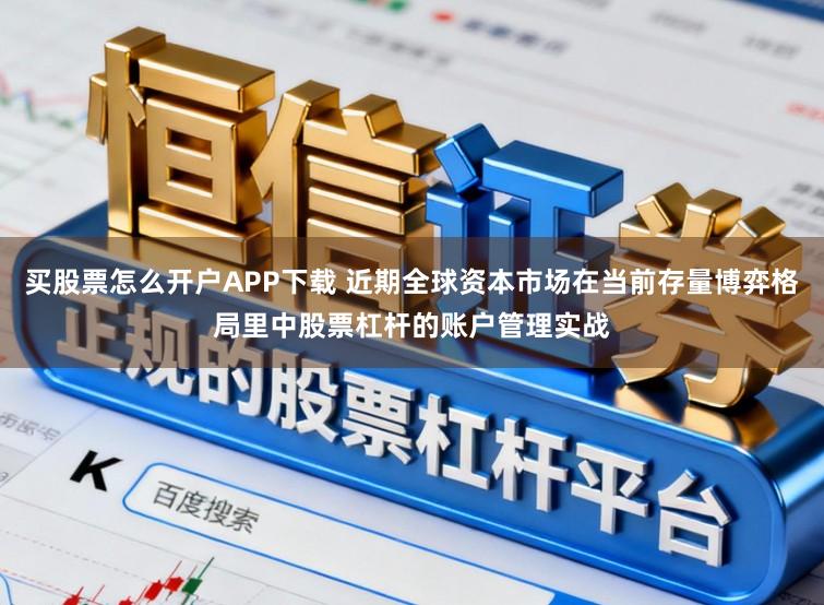 买股票怎么开户APP下载 近期全球资本市场在当前存量博弈格局里中股票杠杆的账户管理实战