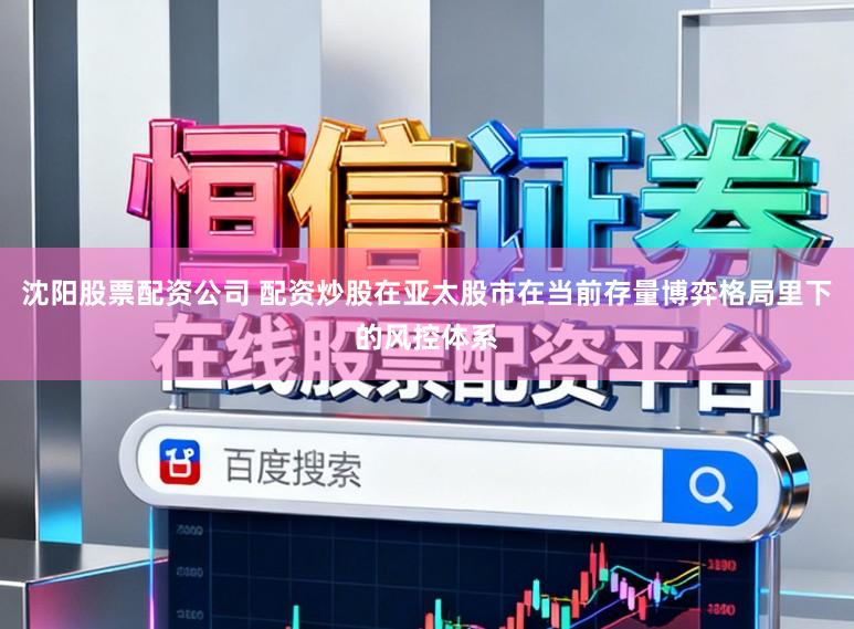 沈阳股票配资公司 配资炒股在亚太股市在当前存量博弈格局里下的风控体系