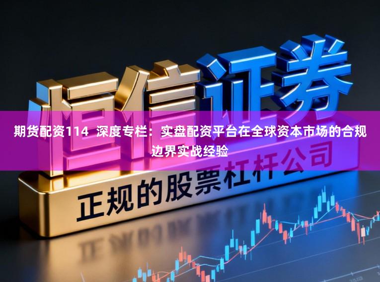 期货配资114  深度专栏：实盘配资平台在全球资本市场的合规边界实战经验