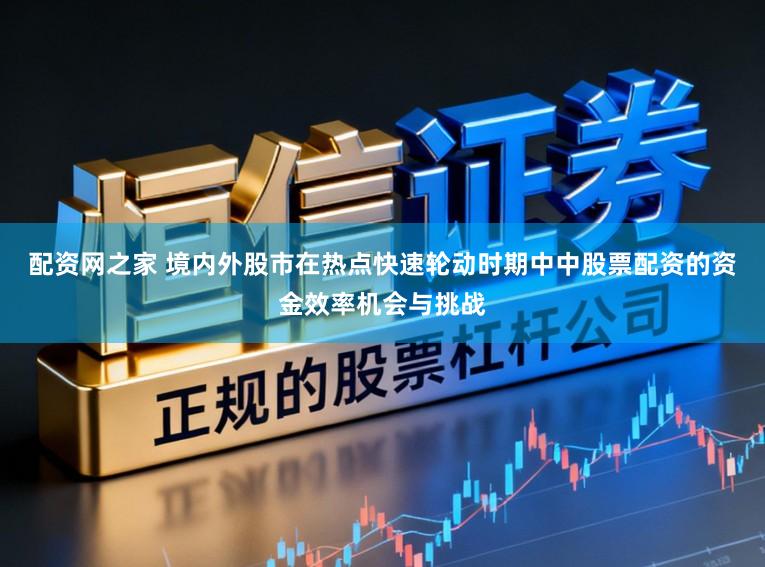 配资网之家 境内外股市在热点快速轮动时期中中股票配资的资金效率机会与挑战