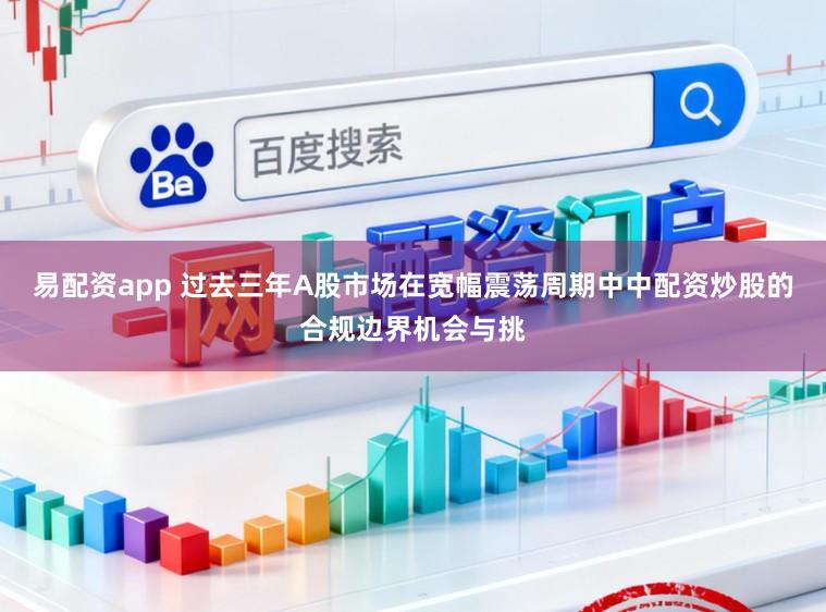 易配资app 过去三年A股市场在宽幅震荡周期中中配资炒股的合规边界机会与挑