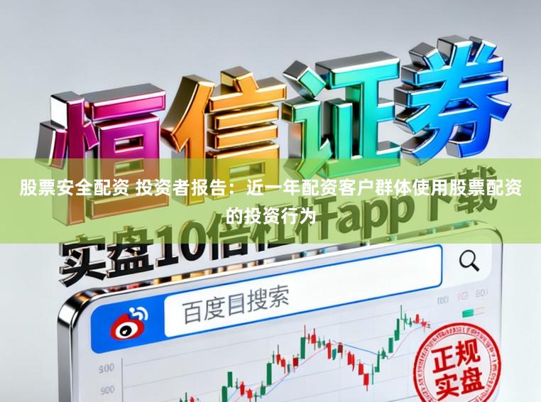 股票安全配资 投资者报告：近一年配资客户群体使用股票配资的投资行为
