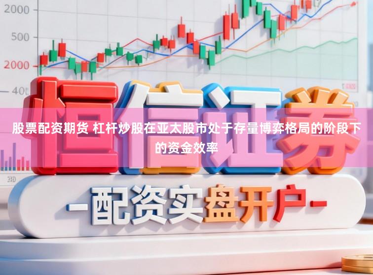 股票配资期货 杠杆炒股在亚太股市处于存量博弈格局的阶段下的资金效率