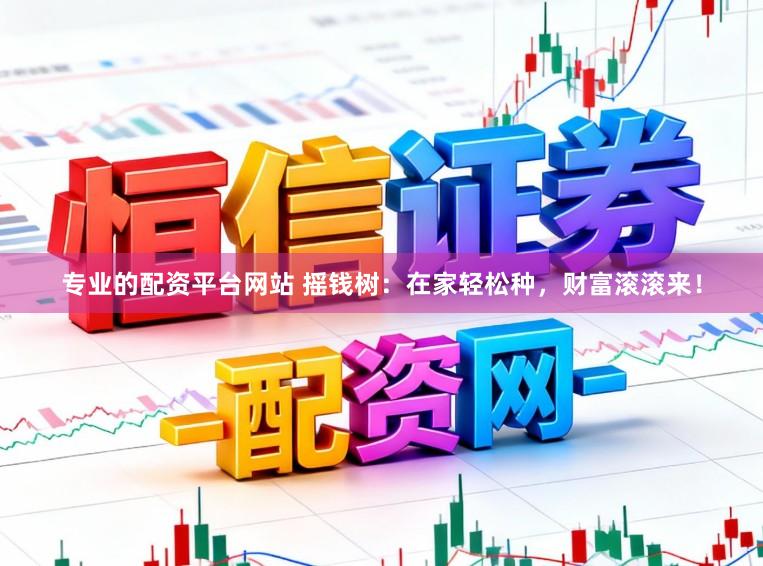 专业的配资平台网站 摇钱树：在家轻松种，财富滚滚来！
