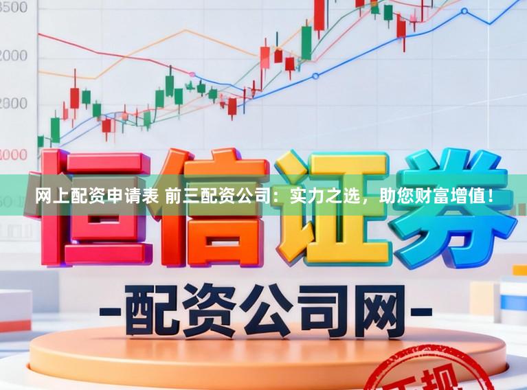 网上配资申请表 前三配资公司：实力之选，助您财富增值！