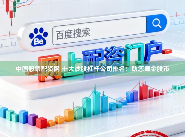 中国股票配资网 十大炒股杠杆公司排名：助您掘金股市