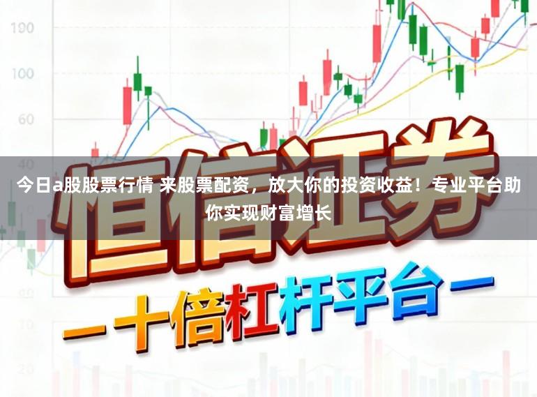 今日a股股票行情 来股票配资，放大你的投资收益！专业平台助你实现财富增长