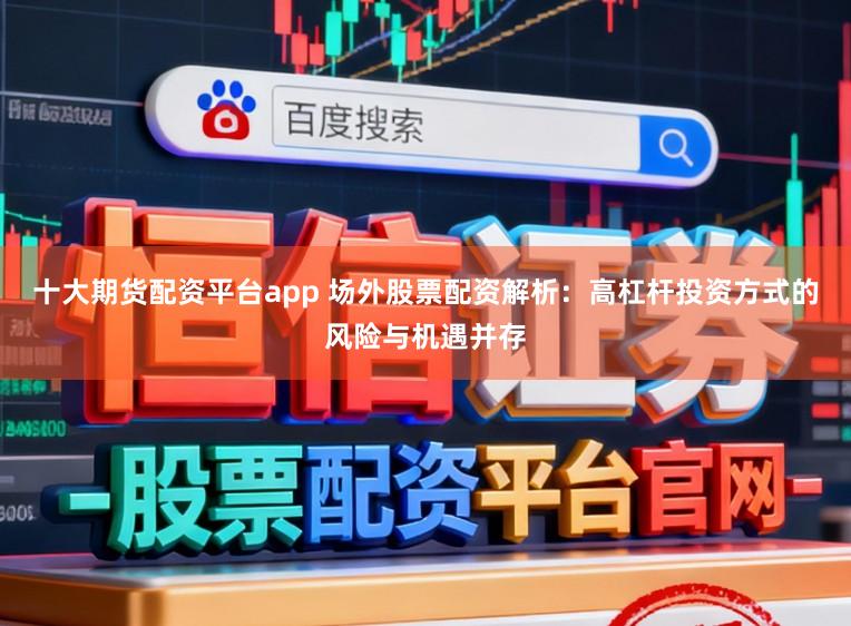 十大期货配资平台app 场外股票配资解析：高杠杆投资方式的风险与机遇并存