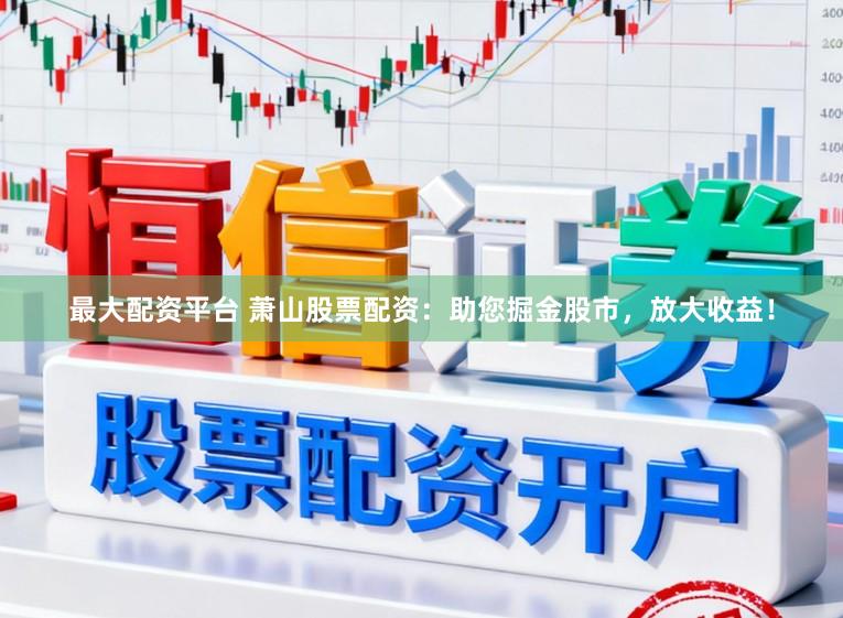 最大配资平台 萧山股票配资：助您掘金股市，放大收益！