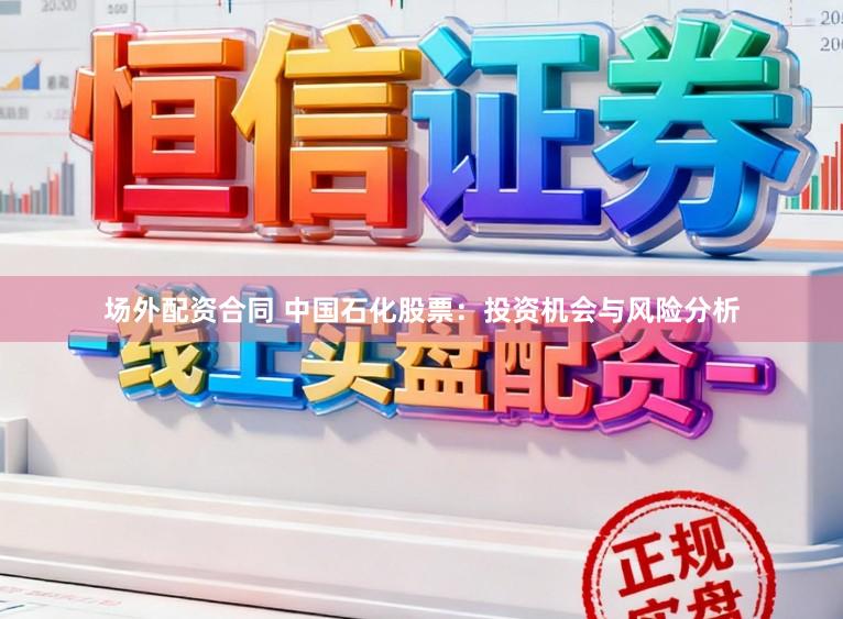场外配资合同 中国石化股票：投资机会与风险分析