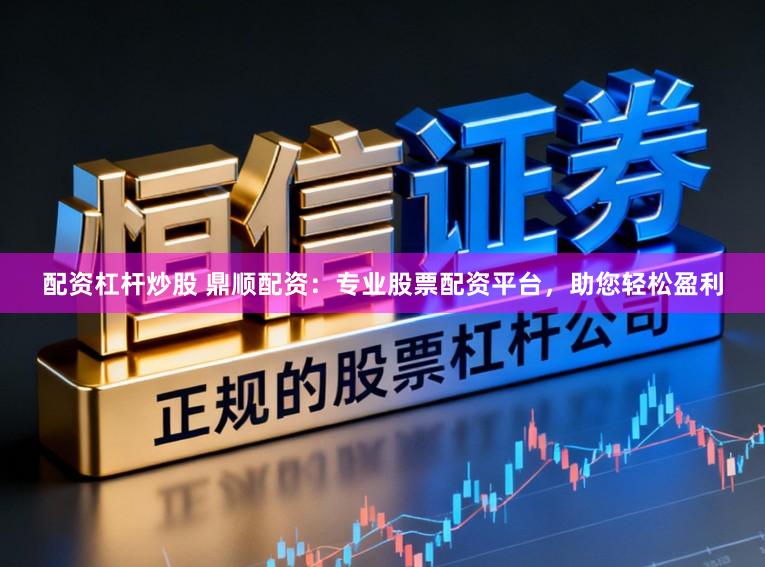 配资杠杆炒股 鼎顺配资：专业股票配资平台，助您轻松盈利