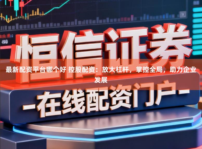最新配资平台哪个好 控股配资：放大杠杆，掌控全局，助力企业发展