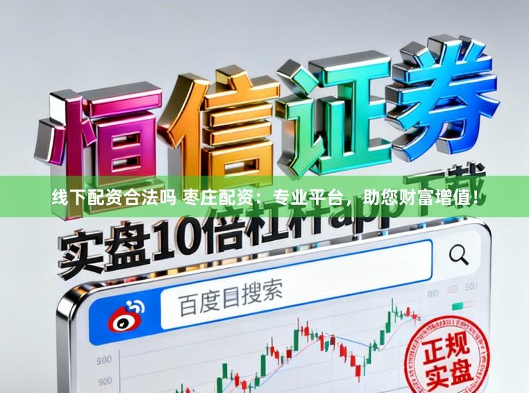 线下配资合法吗 枣庄配资：专业平台，助您财富增值！