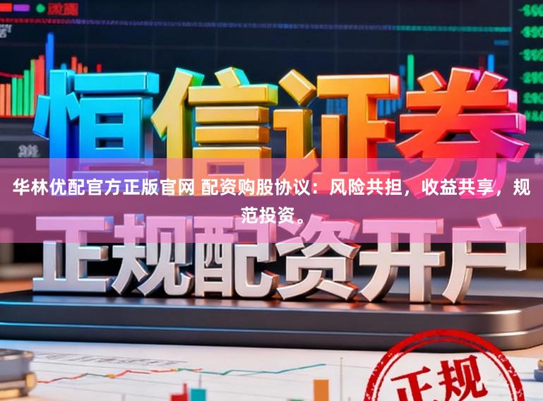 华林优配官方正版官网 配资购股协议：风险共担，收益共享，规范投资。