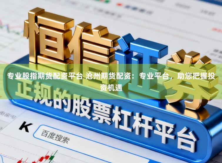 专业股指期货配资平台 沧州期货配资：专业平台，助您把握投资机遇
