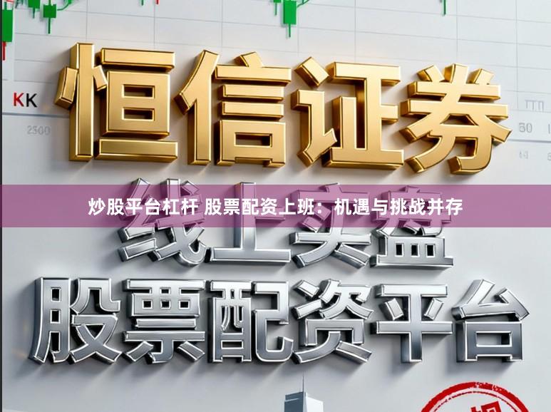 炒股平台杠杆 股票配资上班：机遇与挑战并存