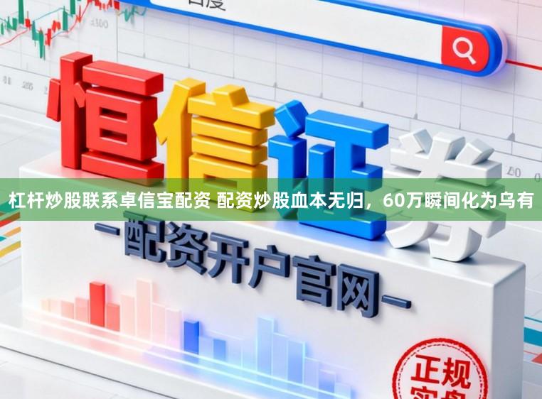 杠杆炒股联系卓信宝配资 配资炒股血本无归，60万瞬间化为乌有