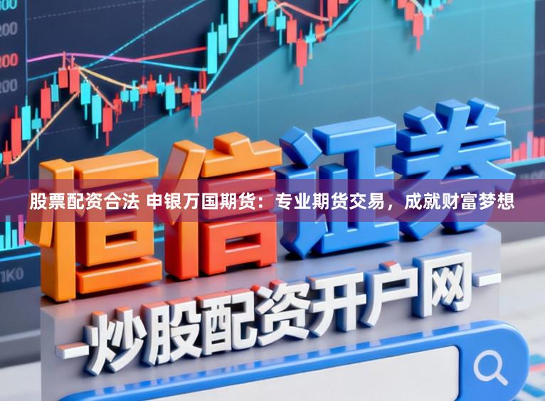 股票配资合法 申银万国期货：专业期货交易，成就财富梦想