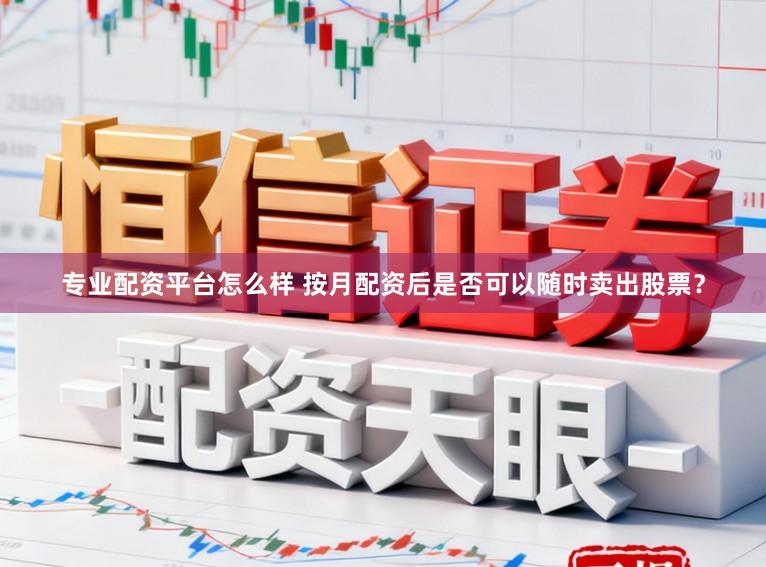 专业配资平台怎么样 按月配资后是否可以随时卖出股票？