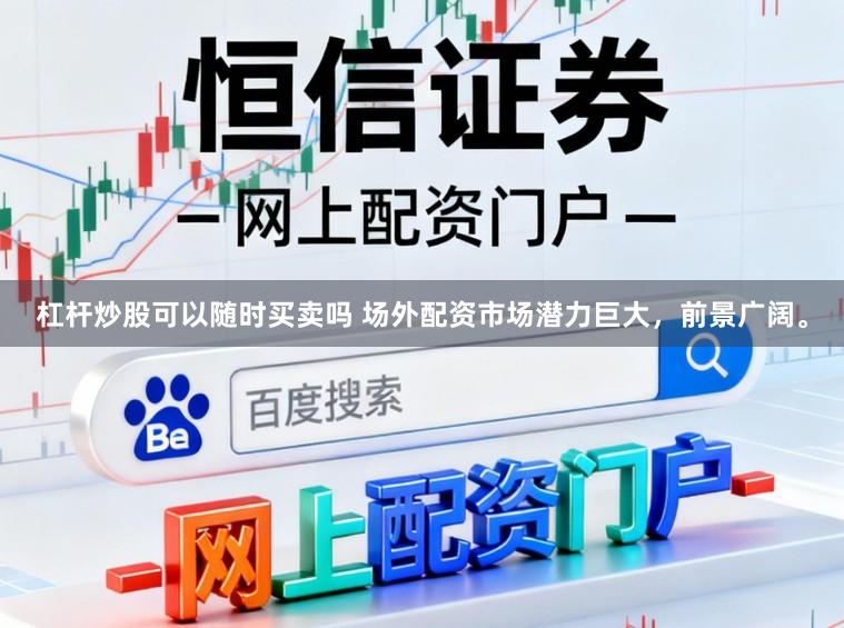 杠杆炒股可以随时买卖吗 场外配资市场潜力巨大，前景广阔。