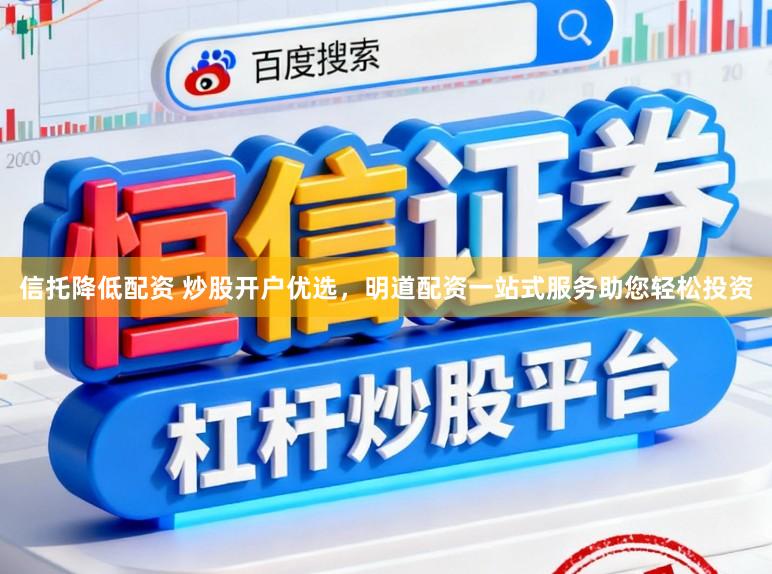 信托降低配资 炒股开户优选，明道配资一站式服务助您轻松投资