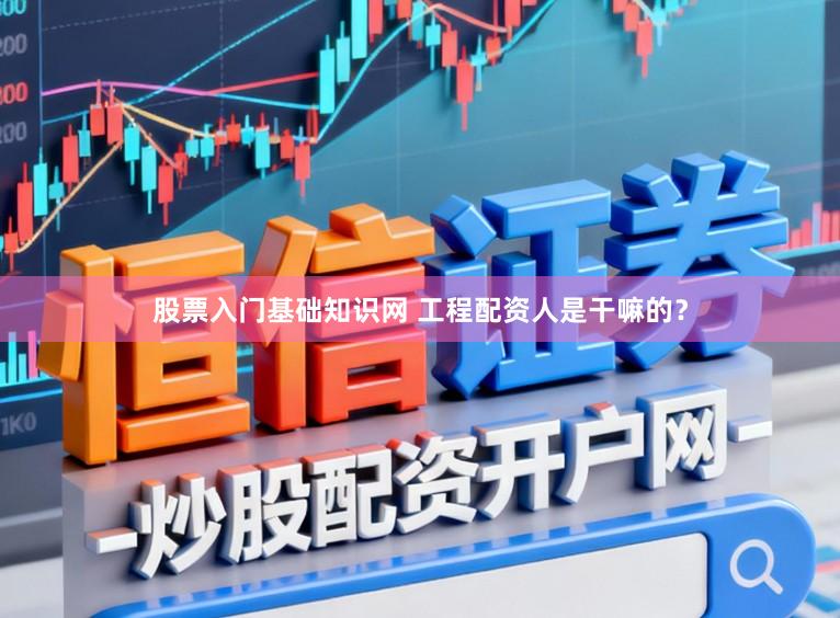 股票入门基础知识网 工程配资人是干嘛的？