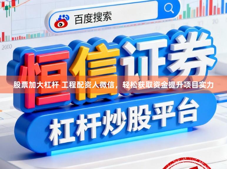 股票加大杠杆 工程配资人微信，轻松获取资金提升项目实力