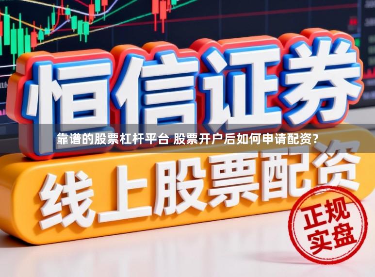 靠谱的股票杠杆平台 股票开户后如何申请配资？