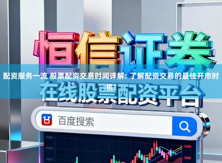 配资服务一流 股票配资交易时间详解: 了解配资交易的最佳开市时机！