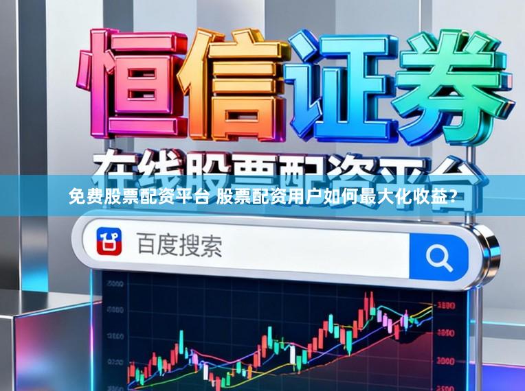免费股票配资平台 股票配资用户如何最大化收益?