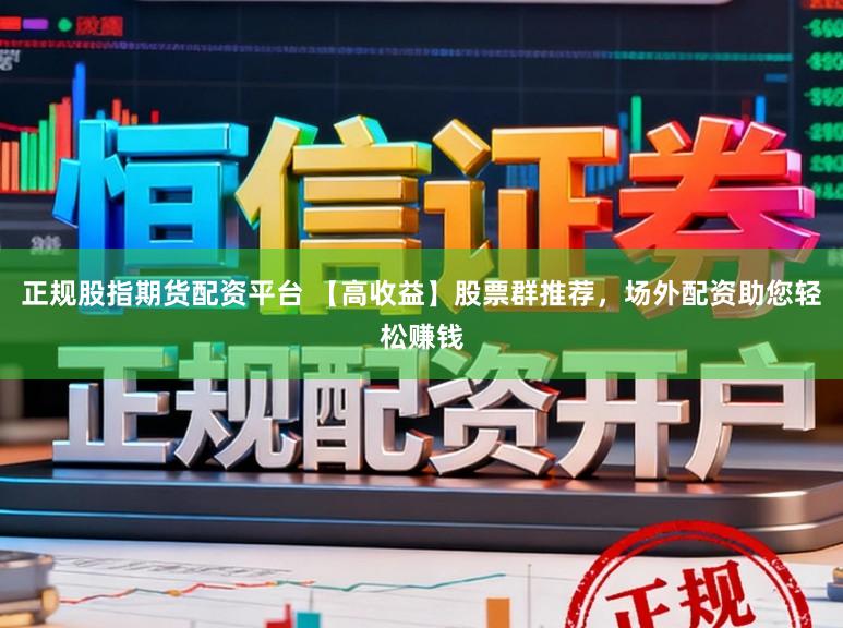 正规股指期货配资平台 【高收益】股票群推荐，场外配资助您轻松赚钱