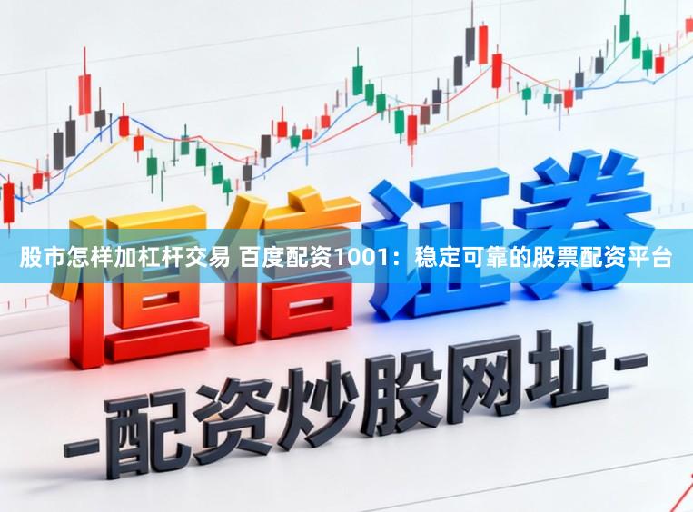 股市怎样加杠杆交易 百度配资1001：稳定可靠的股票配资平台
