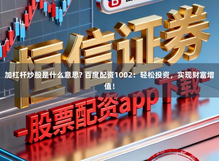 加杠杆炒股是什么意思? 百度配资1002：轻松投资，实现财富增值！