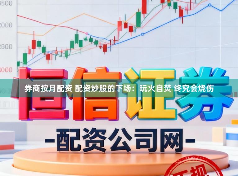 券商按月配资 配资炒股的下场：玩火自焚 终究会烧伤