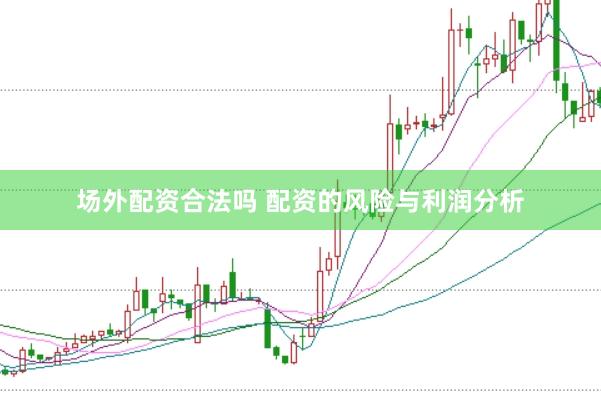 场外配资合法吗 配资的风险与利润分析