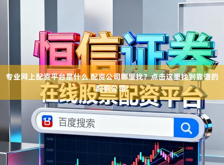 专业网上配资平台是什么 配资公司哪里找？点击这里找到靠谱的配资公司!