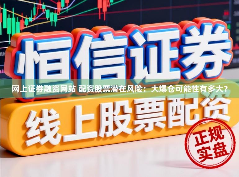 网上证劵融资网站 配资股票潜在风险：大爆仓可能性有多大？