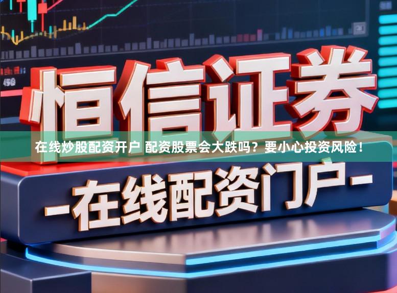 在线炒股配资开户 配资股票会大跌吗？要小心投资风险！