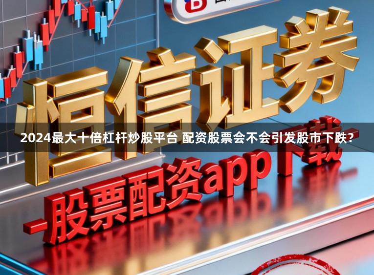 2024最大十倍杠杆炒股平台 配资股票会不会引发股市下跌？