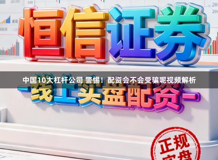 中国10大杠杆公司 警惕！配资会不会受骗呢视频解析
