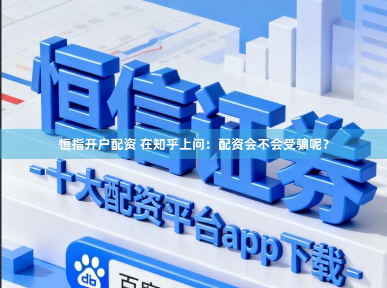 恒指开户配资 在知乎上问：配资会不会受骗呢？