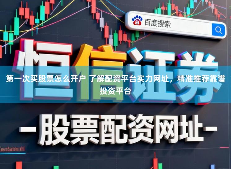 第一次买股票怎么开户 了解配资平台实力网址，精准推荐靠谱投资平台